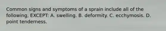 Common signs and symptoms of a sprain include all of the following, EXCEPT: A. swelling. B. deformity. C. ecchymosis. D. point tenderness.