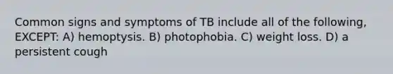 Common signs and symptoms of TB include all of the following, EXCEPT: A) hemoptysis. B) photophobia. C) weight loss. D) a persistent cough