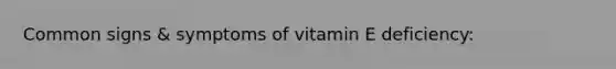 Common signs & symptoms of vitamin E deficiency: