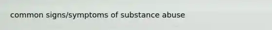 common signs/symptoms of substance abuse