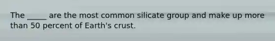 The _____ are the most common silicate group and make up more than 50 percent of Earth's crust.