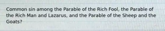 Common sin among the Parable of the Rich Fool, the Parable of the Rich Man and Lazarus, and the Parable of the Sheep and the Goats?