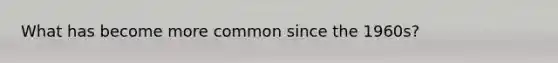 What has become more common since the 1960s?