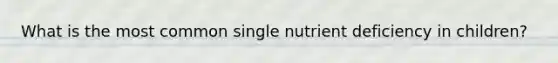 What is the most common single nutrient deficiency in children?