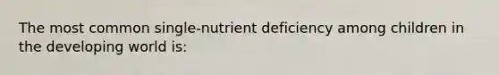 The most common single-nutrient deficiency among children in the developing world is: