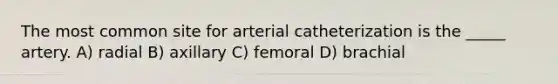 The most common site for arterial catheterization is the _____ artery. A) radial B) axillary C) femoral D) brachial