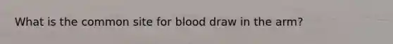 What is the common site for blood draw in the arm?