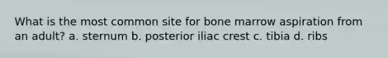 What is the most common site for bone marrow aspiration from an adult? a. sternum b. posterior iliac crest c. tibia d. ribs