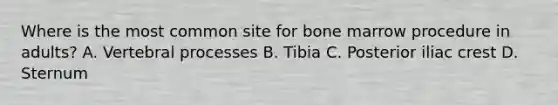 Where is the most common site for bone marrow procedure in adults? A. Vertebral processes B. Tibia C. Posterior iliac crest D. Sternum