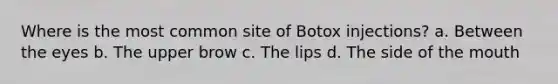 Where is the most common site of Botox injections? a. Between the eyes b. The upper brow c. The lips d. The side of the mouth