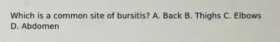 Which is a common site of bursitis? A. Back B. Thighs C. Elbows D. Abdomen