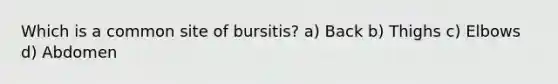 Which is a common site of bursitis? a) Back b) Thighs c) Elbows d) Abdomen