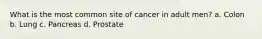 What is the most common site of cancer in adult men? a. Colon b. Lung c. Pancreas d. Prostate