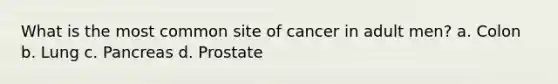 What is the most common site of cancer in adult men? a. Colon b. Lung c. Pancreas d. Prostate