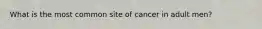 What is the most common site of cancer in adult men?