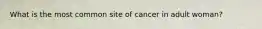 What is the most common site of cancer in adult woman?