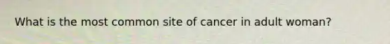 What is the most common site of cancer in adult woman?