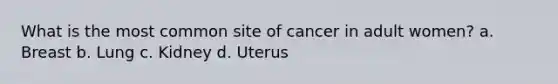 What is the most common site of cancer in adult women? a. Breast b. Lung c. Kidney d. Uterus