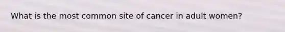 What is the most common site of cancer in adult women?