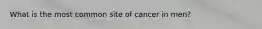 What is the most common site of cancer in men?