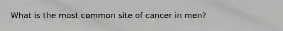 What is the most common site of cancer in men?