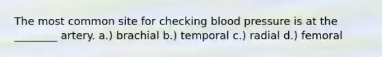 The most common site for checking blood pressure is at the ________ artery. a.) brachial b.) temporal c.) radial d.) femoral