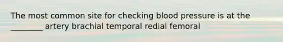 The most common site for checking blood pressure is at the ________ artery brachial temporal redial femoral