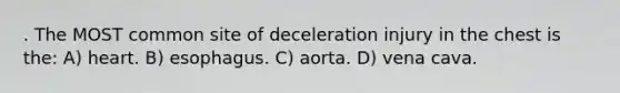 . The MOST common site of deceleration injury in the chest is the: A) heart. B) esophagus. C) aorta. D) vena cava.