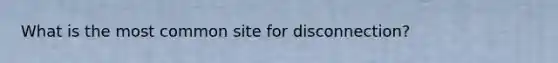 What is the most common site for disconnection?