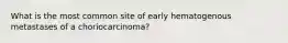 What is the most common site of early hematogenous metastases of a choriocarcinoma?