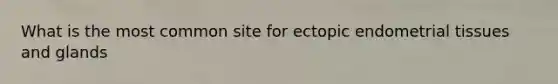 What is the most common site for ectopic endometrial tissues and glands