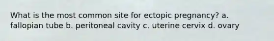 What is the most common site for ectopic pregnancy? a. fallopian tube b. peritoneal cavity c. uterine cervix d. ovary