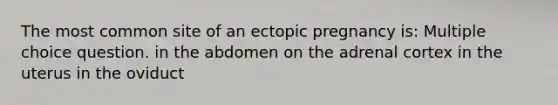 The most common site of an ectopic pregnancy is: Multiple choice question. in the abdomen on the adrenal cortex in the uterus in the oviduct