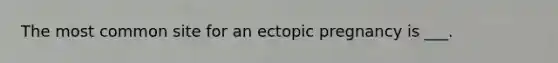 The most common site for an ectopic pregnancy is ___.