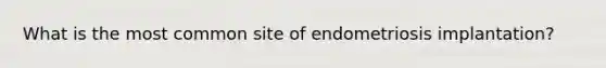 What is the most common site of endometriosis implantation?