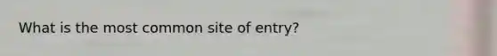 What is the most common site of entry?