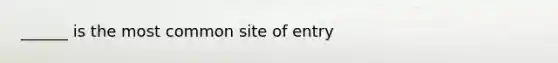 ______ is the most common site of entry