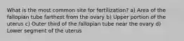 What is the most common site for fertilization? a) Area of the fallopian tube farthest from the ovary b) Upper portion of the uterus c) Outer third of the fallopian tube near the ovary d) Lower segment of the uterus