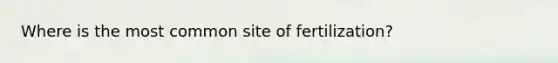 Where is the most common site of fertilization?