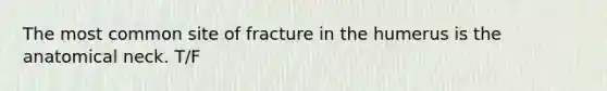 The most common site of fracture in the humerus is the anatomical neck. T/F