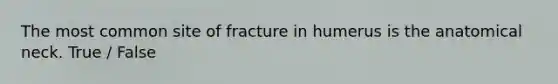 The most common site of fracture in humerus is the anatomical neck. True / False