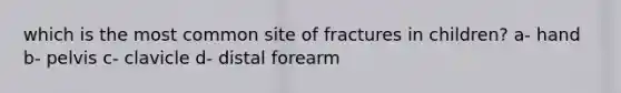 which is the most common site of fractures in children? a- hand b- pelvis c- clavicle d- distal forearm