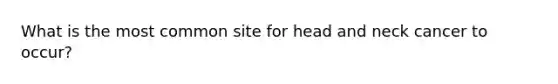 What is the most common site for head and neck cancer to occur?