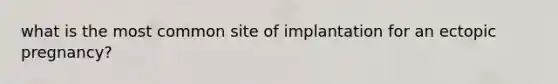 what is the most common site of implantation for an ectopic pregnancy?