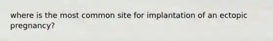 where is the most common site for implantation of an ectopic pregnancy?