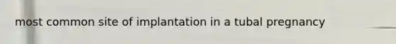 most common site of implantation in a tubal pregnancy