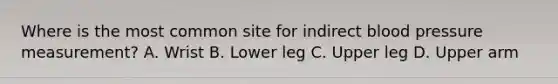 Where is the most common site for indirect blood pressure measurement? A. Wrist B. Lower leg C. Upper leg D. Upper arm