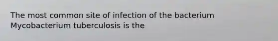 The most common site of infection of the bacterium Mycobacterium tuberculosis is the