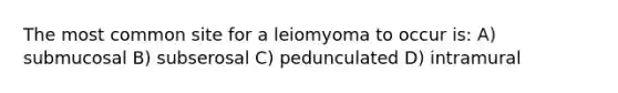 The most common site for a leiomyoma to occur is: A) submucosal B) subserosal C) pedunculated D) intramural