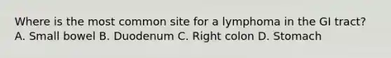 Where is the most common site for a lymphoma in the GI tract? A. Small bowel B. Duodenum C. Right colon D. Stomach